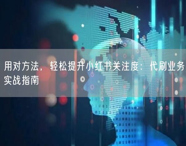 用对方法，轻松提升小红书关注度：代刷业务实战指南