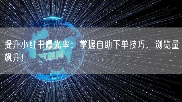 提升小红书曝光率：掌握自助下单技巧，浏览量飙升！