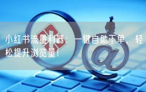 小红书流量利器：一键自助下单，轻松提升浏览量！