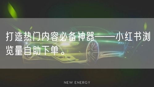 打造热门内容必备神器——小红书浏览量自助下单。