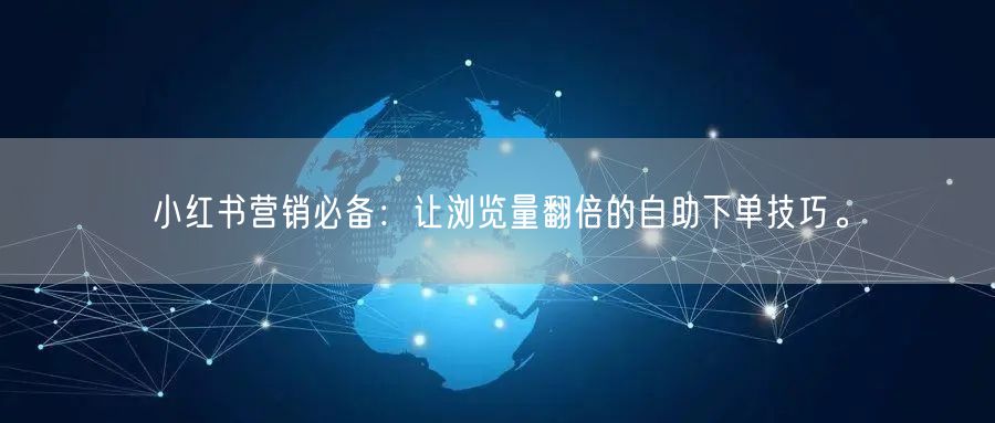 小红书营销必备：让浏览量翻倍的自助下单技巧。