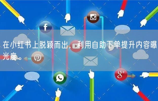 在小红书上脱颖而出，利用自助下单提升内容曝光度。