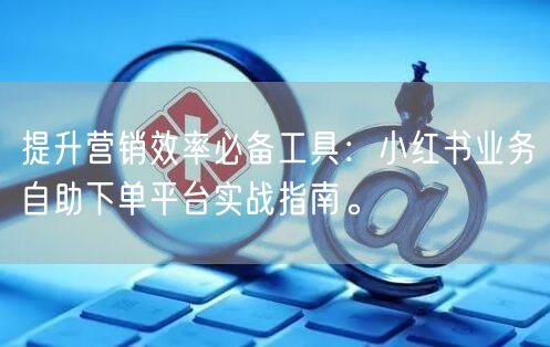提升营销效率必备工具:小红书业务自助下单