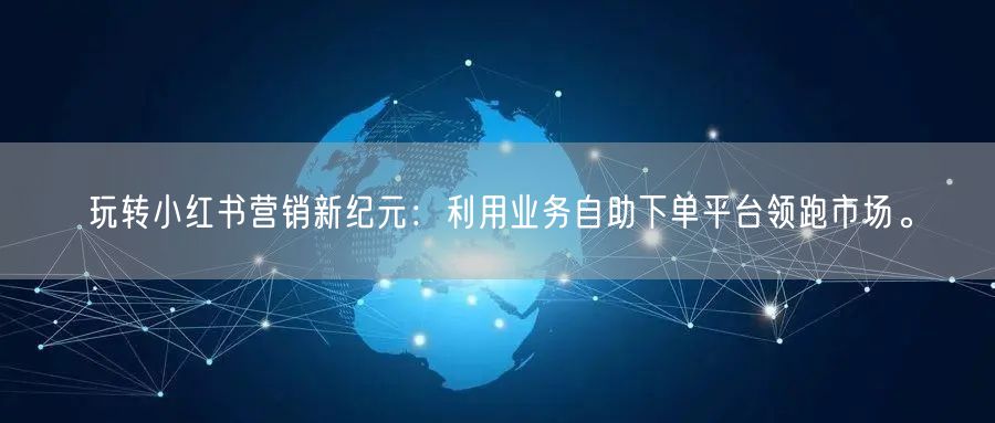 玩转小红书营销新纪元:利用业务自助下单平