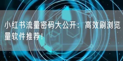 小红书流量密码大公开：高效刷浏览量软件推荐！
