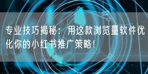 专业技巧揭秘：用这款浏览量软件优化你的小红书推广策略！