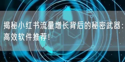 揭秘小红书流量增长背后的秘密武器：高效软件推荐！