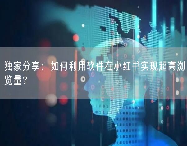 独家分享：如何利用软件在小红书实现超高浏览量？