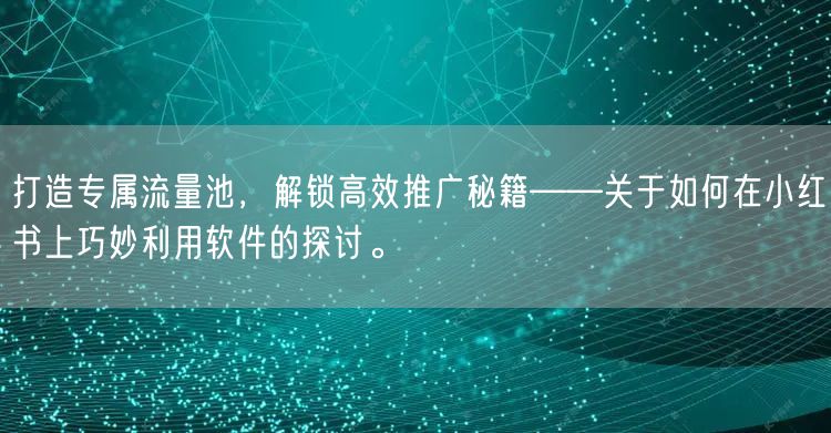 打造专属流量池，解锁高效推广秘籍——关于如何在小红书上巧妙利用软件的探讨。