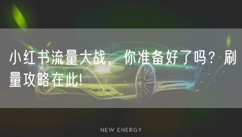 小红书流量大战，你准备好了吗？刷量攻略在此!