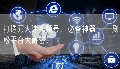 打造万人迷视频号，必备神器——刷粉平台大解密！