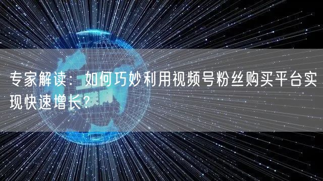 专家解读：如何巧妙利用视频号粉丝购买平台实现快速增长？