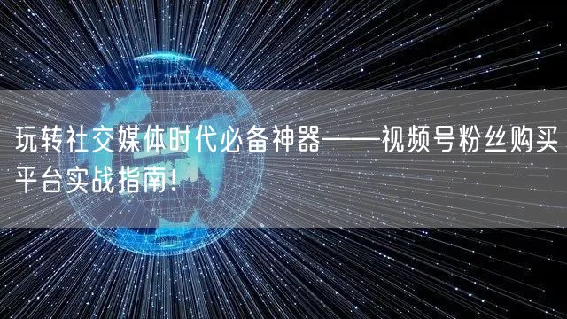 玩转社交媒体时代必备神器——视频号粉丝购买平台实战指南！
