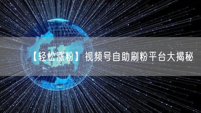 【轻松涨粉】视频号自助刷粉平台大揭秘