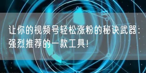 让你的视频号轻松涨粉的秘诀武器：强烈推荐的一款工具！