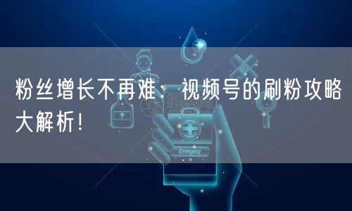 粉丝增长不再难：视频号的刷粉攻略大解析！