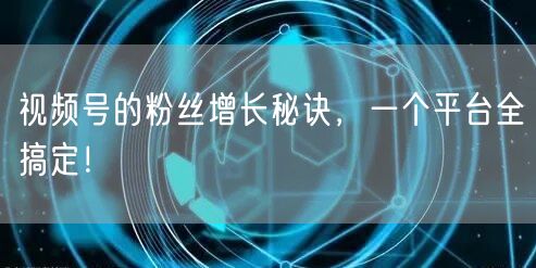 视频号的粉丝增长秘诀，一个平台全搞定！