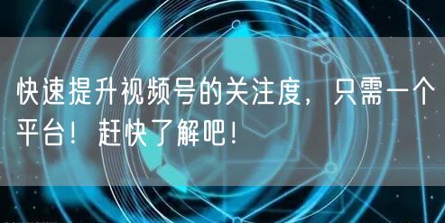 快速提升视频号的关注度，只需一个平台！赶快了解吧！