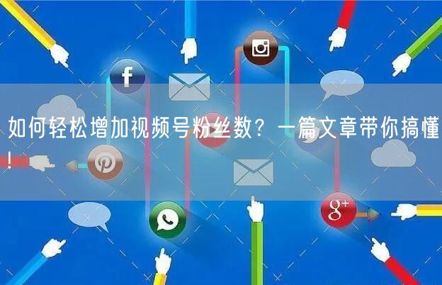 如何轻松增加视频号粉丝数？一篇文章带你搞懂!