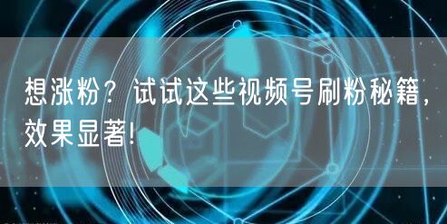 想涨粉？试试这些视频号刷粉秘籍，效果显著!