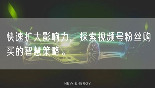 快速扩大影响力，探索视频号粉丝购买的智慧策略。