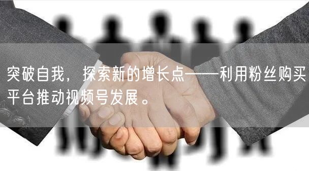 突破自我，探索新的增长点——利用粉丝购买平台推动视频号发展。