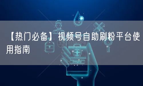 【热门必备】视频号自助刷粉平台使用指南