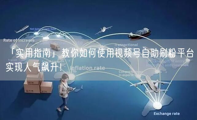 「实用指南」教你如何使用视频号自助刷粉平台实现人气飙升！