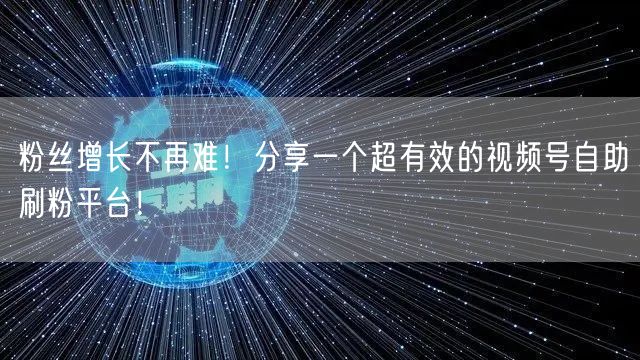 粉丝增长不再难！分享一个超有效的视频号自助刷粉平台！