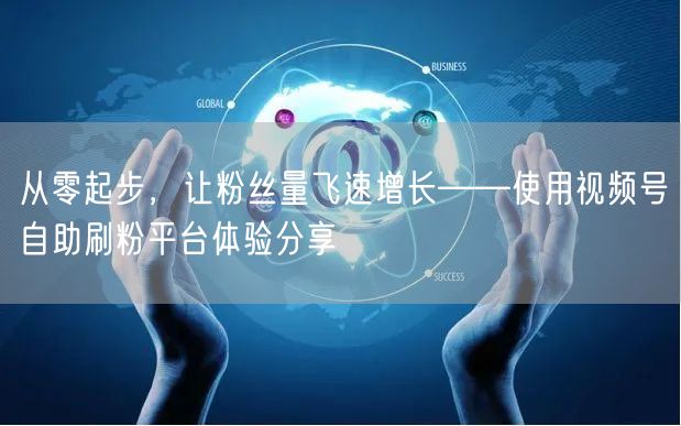从零起步，让粉丝量飞速增长——使用视频号自助刷粉平台体验分享