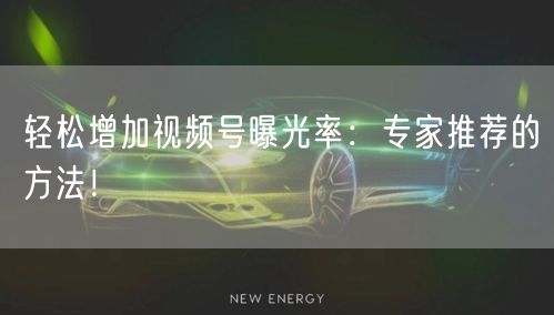 轻松增加视频号曝光率：专家推荐的方法！