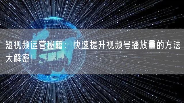短视频运营秘籍：快速提升视频号播放量的方法大解密！