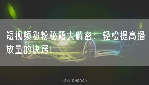 短视频涨粉秘籍大解密：轻松提高播放量的诀窍！