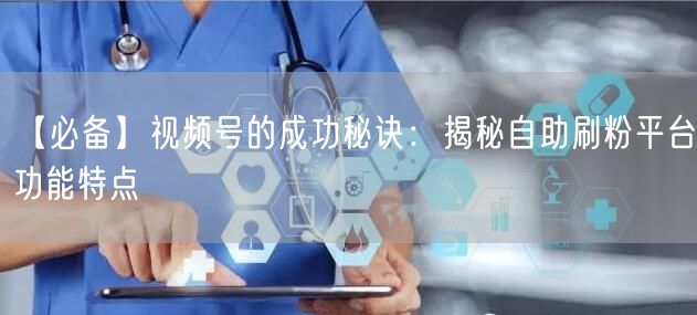 【必备】视频号的成功秘诀：揭秘自助刷粉平台功能特点