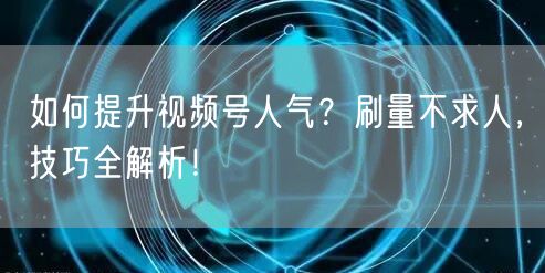 如何提升视频号人气？刷量不求人，技巧全解析！