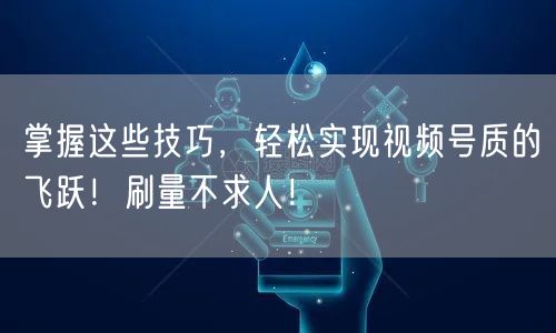 掌握这些技巧，轻松实现视频号质的飞跃！刷量不求人！
