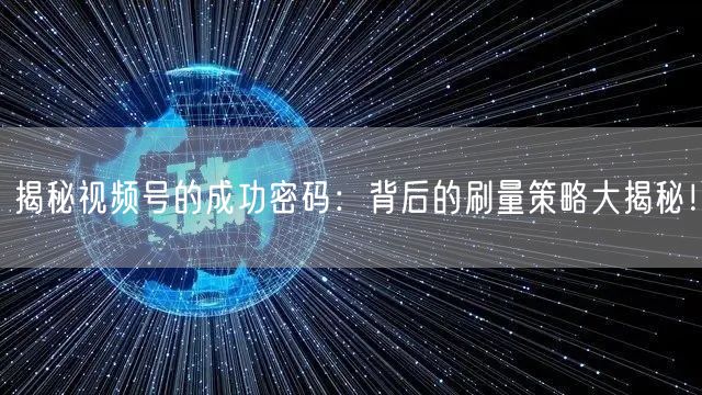 揭秘视频号的成功密码：背后的刷量策略大揭秘！
