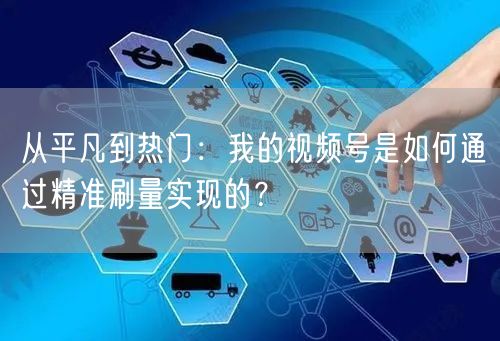 从平凡到热门：我的视频号是如何通过精准刷量实现的？