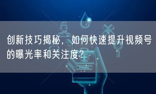 创新技巧揭秘，如何快速提升视频号的曝光率和关注度？