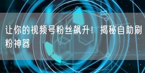 让你的视频号粉丝飙升！揭秘自助刷粉神器
