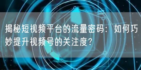 揭秘短视频平台的流量密码：如何巧妙提升视频号的关注度？