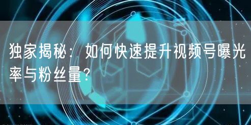 独家揭秘：如何快速提升视频号曝光率与粉丝