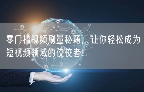 零门槛视频刷量秘籍，让你轻松成为短视频领域的佼佼者！