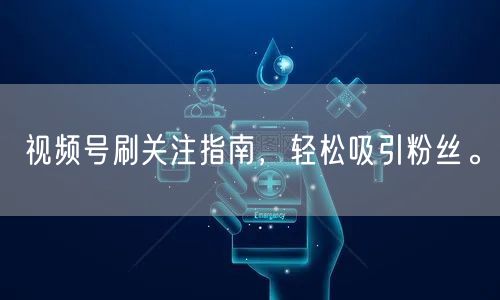 视频号刷关注指南，轻松吸引粉丝。