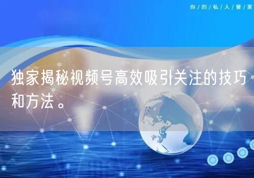 独家揭秘视频号高效吸引关注的技巧和方法。