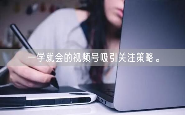 一学就会的视频号吸引关注策略。