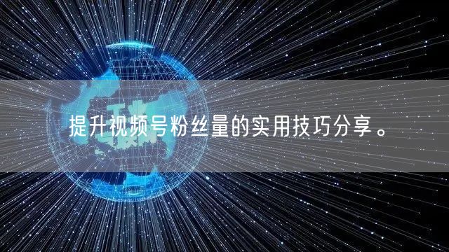 提升视频号粉丝量的实用技巧分享。