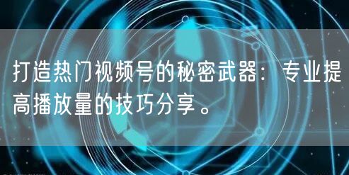 打造热门视频号的秘密武器：专业提高播放量的技巧分享。