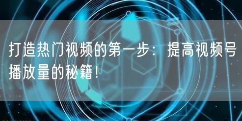 打造热门视频的第一步：提高视频号播放量的秘籍！