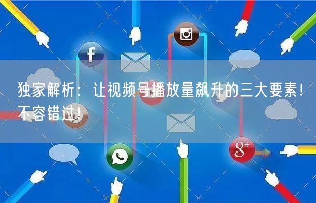独家解析：让视频号播放量飙升的三大要素！不容错过！